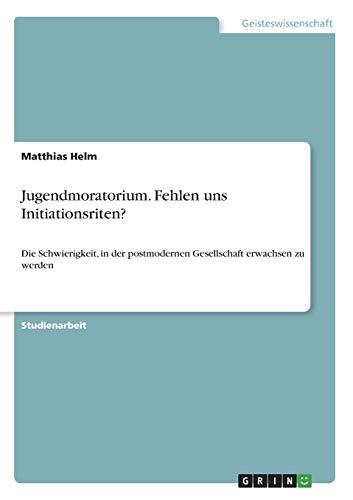 Jugendmoratorium. Fehlen uns Initiationsriten?: Die Schwierigkeit, in der postmodernen Gesellschaft erwachsen zu werden