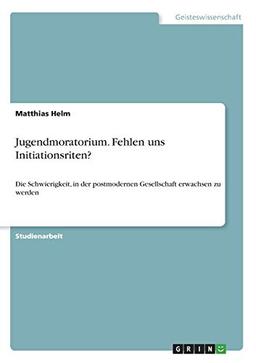 Jugendmoratorium. Fehlen uns Initiationsriten?: Die Schwierigkeit, in der postmodernen Gesellschaft erwachsen zu werden