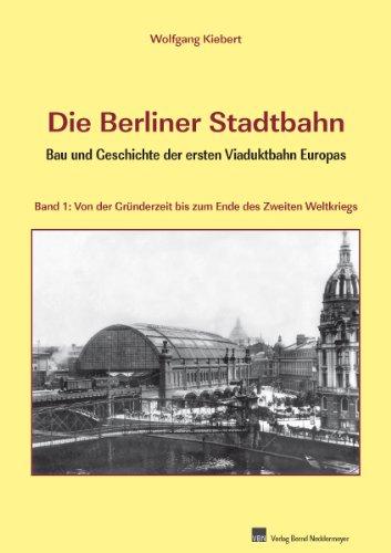 Die Berliner Stadtbahn - Bau und Geschichte der ersten Viaduktbahn Europas, Band 1: Von der Gründerzeit bis zum Ende des Zweiten Weltkriegs