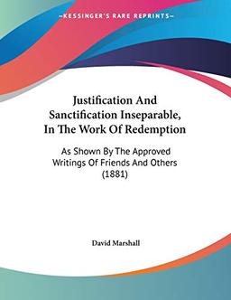 Justification And Sanctification Inseparable, In The Work Of Redemption: As Shown By The Approved Writings Of Friends And Others (1881)