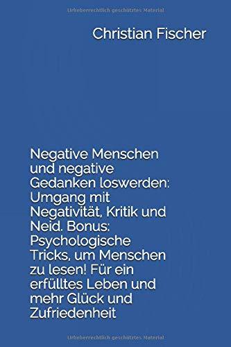 Negative Menschen und negative Gedanken loswerden: Umgang mit Negativität, Kritik und Neid. Bonus: Psychologische Tricks, um Menschen zu lesen! Für ein erfülltes Leben und mehr Glück und Zufriedenheit