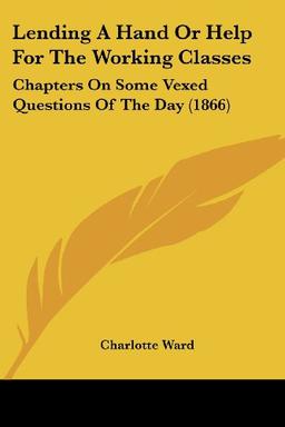 Lending A Hand Or Help For The Working Classes: Chapters On Some Vexed Questions Of The Day (1866)