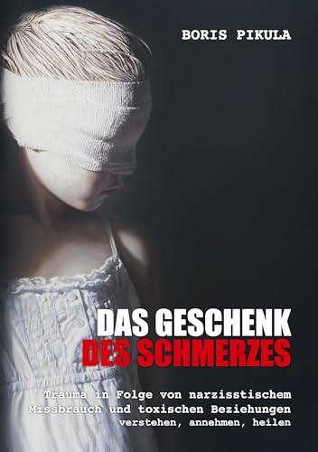 Das Geschenk des Schmerzes: Trauma in Folge von narzisstischem Missbrauch und toxischen Beziehungen - verstehen, annehmen, heilen