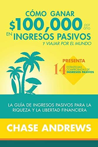 Cómo ganar $100,000 por año en ingresos pasivos y viajar por el mundo: La Guía de ingresos pasivos para la riqueza y la libertad financiera: presenta 14 estrategias comprobadas de ingresos pasivos