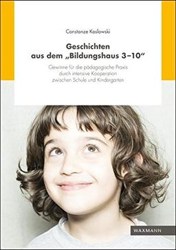 Geschichten aus dem Bildungshaus 3-10: Gewinne für die pädagogische Praxis durch intensive Kooperation zwischen Schule und Kindergarten