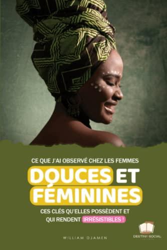 CE QUE J'AI OBSERVÉ CHEZ LES FEMMES DOUCES ET FÉMININES: Ces clés qu'elles possèdent et qui les rendent irrésistibles