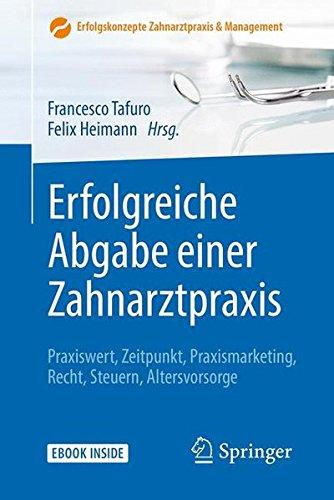 Erfolgreiche Abgabe einer Zahnarztpraxis: Praxiswert, Zeitpunkt, Praxismarketing, Recht, Steuern, Altersvorsorge (Erfolgskonzepte Zahnarztpraxis & Management)