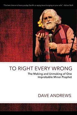 To Right Every Wrong: The Making and Unmaking of One Improbable Minor Prophet (Dave Andrews Legacy Series)