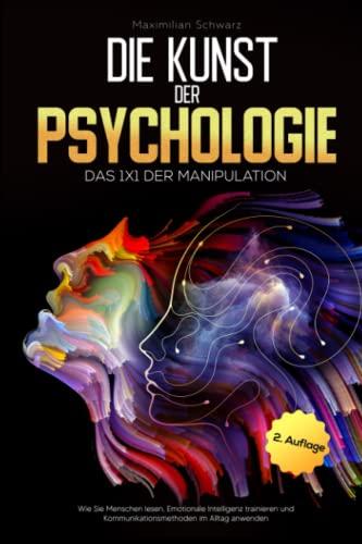 Die Kunst der Psychologie: Das 1x1 der Manipulation: Wie Sie Menschen lesen, Emotionale Intelligenz trainieren und Kommunikationsmethoden im Alltag anwenden