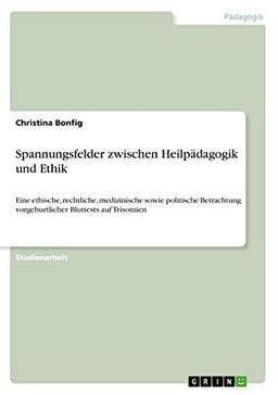 Spannungsfelder zwischen Heilpädagogik und Ethik: Eine ethische, rechtliche, medizinische sowie politische Betrachtung vorgeburtlicher Bluttests auf Trisomien