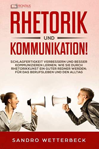 Rhetorik und Kommunikation! Schlagfertigkeit verbessern und besser kommunizieren lernen; wie Sie durch Rhetorikkunst ein guter Redner werden; für das Berufsleben und den Alltag