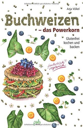 Buchweizen - das Powerkorn: Glutenfrei kochen und backen - fantastisch vegetarisch!