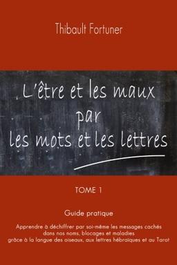 L'être et les maux par les mots et les lettres: Guide pratique : Apprendre à déchiffrer par soi-même les messages cachés  dans nos noms, blocages et ... et les maux par les mots et les lettres)