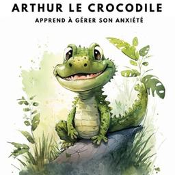 Arthur le Crocodile apprend à gérer son anxiété: le livre interactif pour apprendre à maîtriser ses émotions (La Grande Aventure des Émotions : Explore ton Monde Intérieur !)