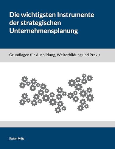 Die wichtigsten Instrumente der strategischen Unternehmensplanung: Grundlagen für Ausbildung, Weiterbildung und Praxis