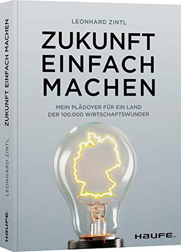 Zukunft einfach machen: Mein Plädoyer für ein Land der 100.000 Wirtschaftswunder (Haufe Fachbuch)