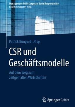 CSR und Geschäftsmodelle: Auf dem Weg zum zeitgemäßen Wirtschaften (Management-Reihe Corporate Social Responsibility)