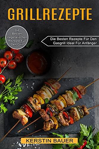 Grillrezepte: Die Besten Vegetarischen Rezepte Für Den Grill (Die Besten Rezepte Für Den Gasgrill Ideal Für Anfänger)