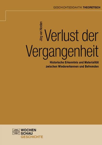 Verlust der Vergangenheit: Historische Erkenntnis und Materialität zwischen Wiedererkennen und Befremden (Geschichtsdidaktik theoretisch)