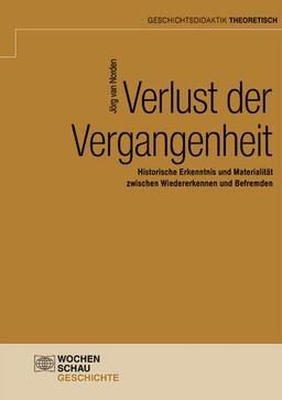 Verlust der Vergangenheit: Historische Erkenntnis und Materialität zwischen Wiedererkennen und Befremden (Geschichtsdidaktik theoretisch)