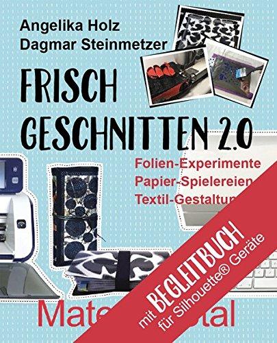 Frisch Geschnitten 2.0 - Material total mit Anleitungen für Silhouette® - Geräte: Folien-Experimente, Papier-Spielereien, Textil-Gestaltung mit dem Plotter