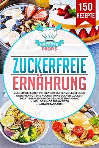 Zuckerfreie Ernährung: Zuckerfrei leben mit den 150 besten zuckerfreien Rezepten für das Kochen ohne Zucker. Zuckersucht beenden durch gesunde Ernährung - Inkl. gesunde Süßigkeiten + Nähwertangaben