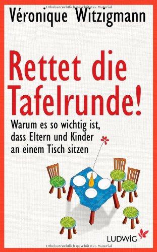 Rettet die Tafelrunde!: Warum es so wichtig ist, dass Eltern und Kinder an einem Tisch sitzen