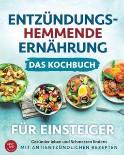 Entzündungshemmende Ernährung - Das Kochbuch für Einsteiger: Gesünder leben und Schmerzen lindern mit antientzündlichen Rezepten