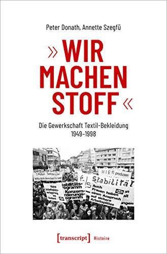 »Wir machen Stoff«: Die Gewerkschaft Textil-Bekleidung 1949-1998 (Histoire, Bd. 170)