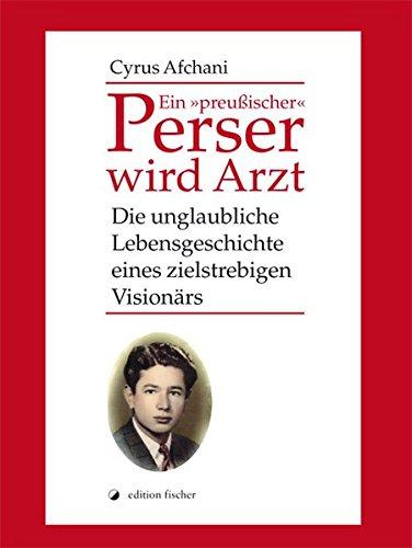 Ein 'preußischer' Perser wird Arzt: Die unglaubliche Lebensgeschichte eines zielstrebigen Visionärs