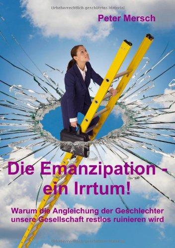 Die Emanzipation - ein Irrtum!: Warum die Angleichung der Geschlechter unsere Gesellschaft restlos ruinieren wird