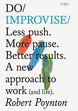 Do Improvise: Less Push. More Pause. Better Results. a New Approach to Work (and Life).