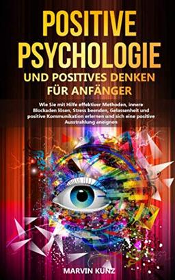 Positive Psychologie und positives Denken für Anfänger: Wie Sie mit Hilfe effektiver Methoden, innere Blockaden lösen, Stress beenden, Gelassenheit, positive Kommunikation und Ausstrahlung erlernen