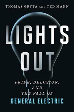 Lights Out: Pride, Delusion and the Fall of General Electric: Pride, Delusion, and the Fall of General Electric