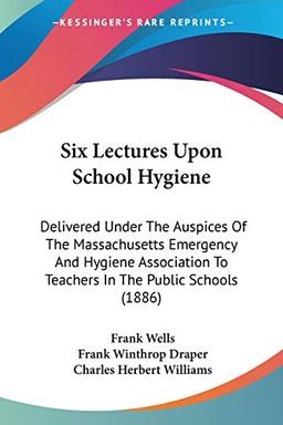 Six Lectures Upon School Hygiene: Delivered Under The Auspices Of The Massachusetts Emergency And Hygiene Association To Teachers In The Public Schools (1886)