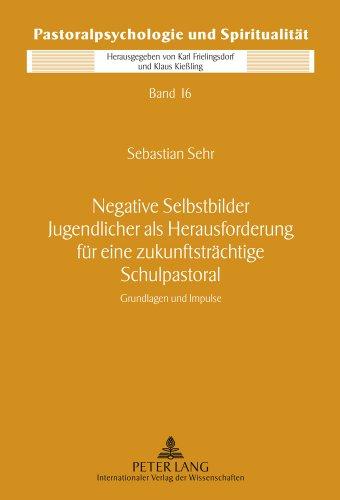 Negative Selbstbilder Jugendlicher als Herausforderung für eine zukunftsträchtige Schulpastoral: Grundlagen und Impluse (Pastoralpsychologie und Spiritualität)