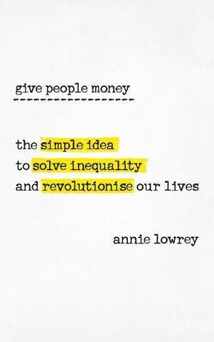 Give People Money: The Surprisingly Simple Idea to Solve Inequality and Revolutionise our Lives