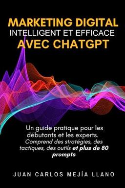 Marketing Digital intelligent et efficace avec ChatGPT: Un guide pratique pour les débutants et les experts. Comprend des stratégies, des tactiques, des outils et plus de 80 prompts