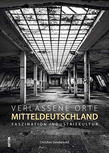 Verlassene Orte in Mitteldeutschland. Faszination Industriekultur, brillante Fotografien zeigen die stummen Zeugen der industriellen Vergangenheit