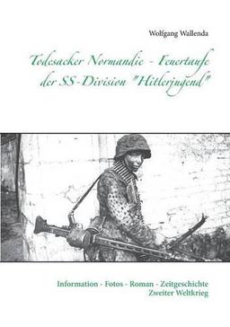 Todesacker Normandie - Feuertaufe der SS-Division "Hitlerjugend": Information - Fotos - Roman - Zeitgeschichte Zweiter Weltkrieg