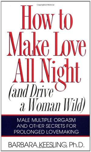 How to Make Love All Night: And Drive a Woman Wild! (And Drive a Woman Wild : Male Multiple Orgasm and Other Secrets for Prolonged Lovemaking)