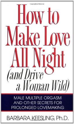 How to Make Love All Night: And Drive a Woman Wild! (And Drive a Woman Wild : Male Multiple Orgasm and Other Secrets for Prolonged Lovemaking)