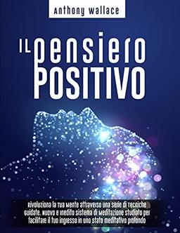 Il Pensiero Positivo: Rivoluziona la Tua Mente attraverso una Serie di Tecniche Guidate. Nuovo e Inedito Sistema di Meditazione "CrediCresciCrea"