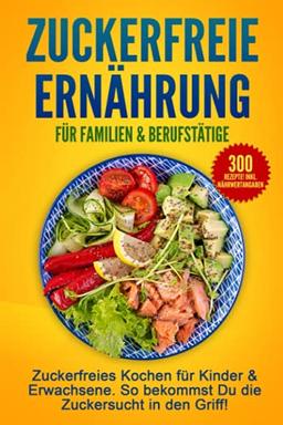 Zuckerfreie Ernährung für Familien & Berufstätige: Zuckerfreies Kochen für Kinder & Erwachsene. So bekommst Du die Zuckersucht in den Griff!