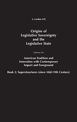 Origins of Legislative Sovereignty and the Legislative State: Volume Six, American Tradition and Innovation with Contemporary Import and Foreground Book II: Superstructures (since Mid-19th Century)