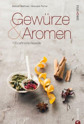 Gewürze und Aromen - 100 raffinierte Rezepte: Das Kochbuch zur orientalischen Küche. Raffinierte Alltagsküche mit Tipps rund um Gewürze und Aromen