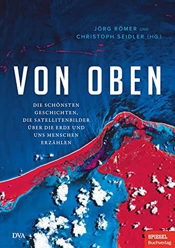 Von oben: Die schönsten Geschichten, die Satellitenbilder über die Erde und uns Menschen erzählen - Ein SPIEGEL-Buch