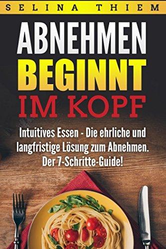 Abnehmen beginnt im Kopf: Intuitives Essen - Die ehrliche und langfristige Lösung zum Abnehmen: Der 7-Schritte-Guide!