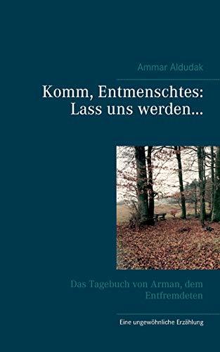 Komm, Entmenschtes: Lass uns werden ...: Das Tagebuch von Arman, dem Entfremdeten