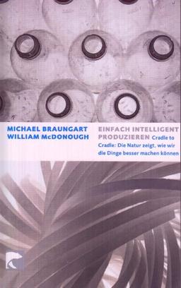 Einfach intelligent produzieren: Cradle to cradle: Die Natur zeigt, wie wir die Dinge besser machen können. Gebrauchsanweisungen für das 21. Jahrhundert